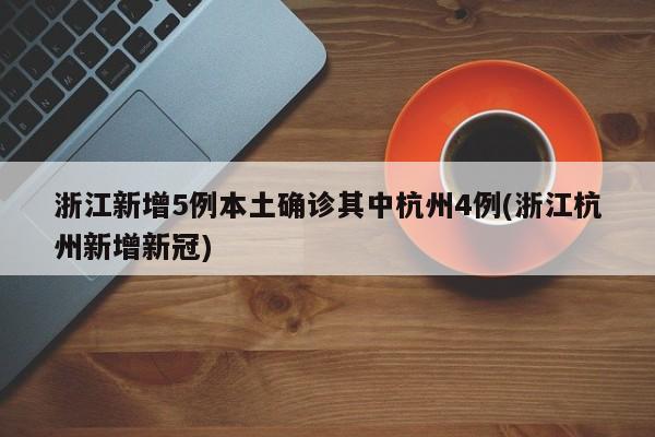 浙江新增5例本土确诊其中杭州4例(浙江杭州新增新冠)