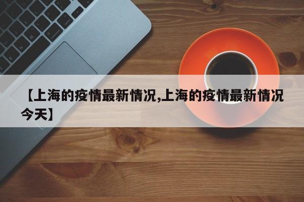 【上海的疫情最新情况,上海的疫情最新情况今天】