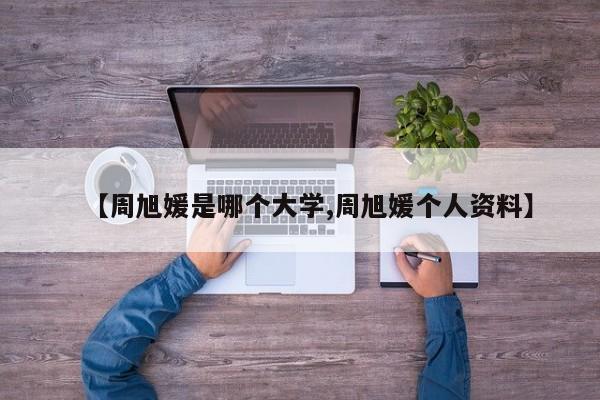 【周旭媛是哪个大学,周旭媛个人资料】