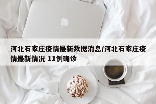 河北石家庄疫情最新数据消息/河北石家庄疫情最新情况 11例确诊