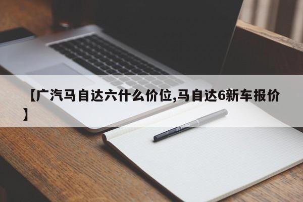 【广汽马自达六什么价位,马自达6新车报价】