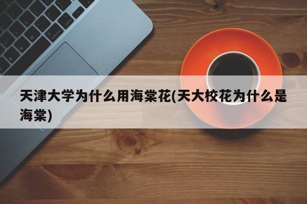 天津大学为什么用海棠花(天大校花为什么是海棠)