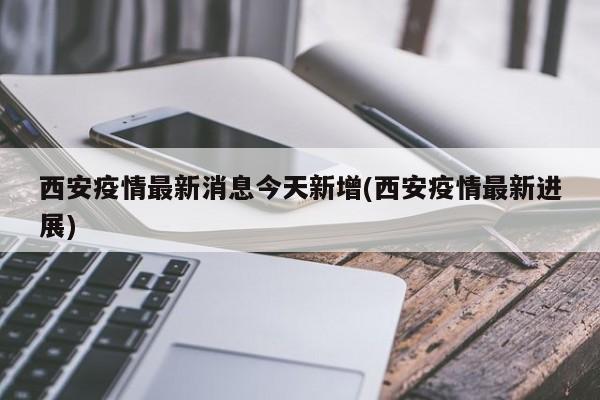 西安疫情最新消息今天新增(西安疫情最新进展)