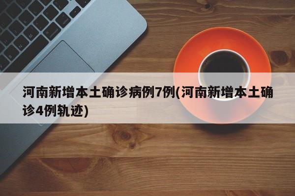 河南新增本土确诊病例7例(河南新增本土确诊4例轨迹)