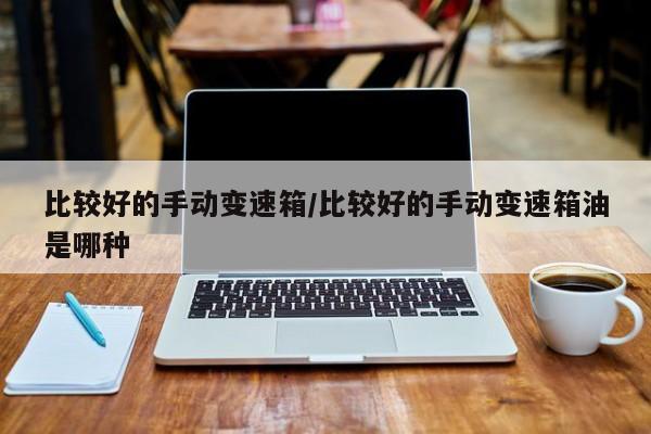比较好的手动变速箱/比较好的手动变速箱油是哪种