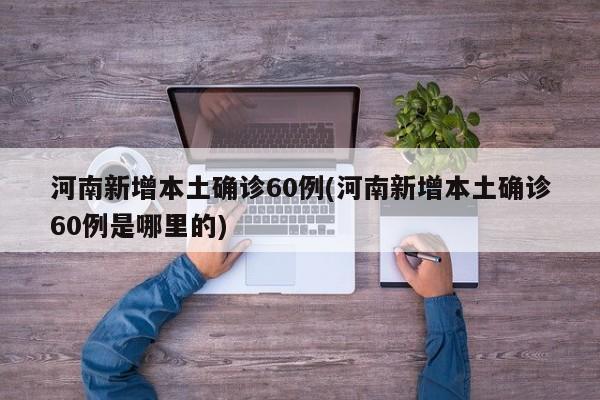 河南新增本土确诊60例(河南新增本土确诊60例是哪里的)