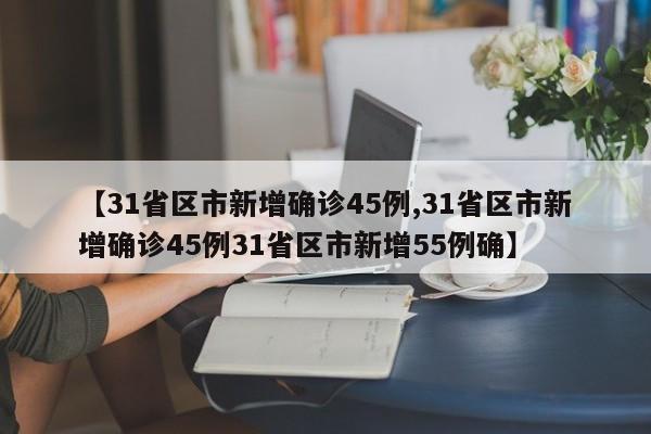 【31省区市新增确诊45例,31省区市新增确诊45例31省区市新增55例确】