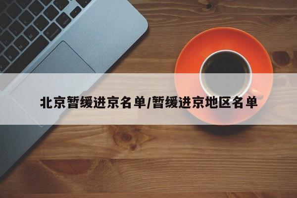 北京暂缓进京名单/暂缓进京地区名单