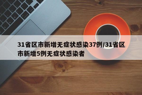 31省区市新增无症状感染37例/31省区市新增5例无症状感染者