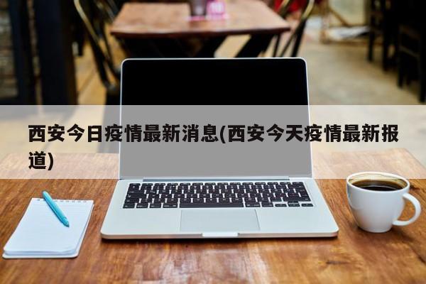 西安今日疫情最新消息(西安今天疫情最新报道)