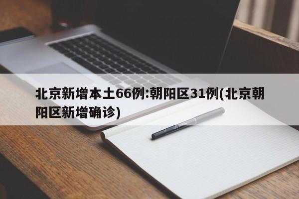 北京新增本土66例:朝阳区31例(北京朝阳区新增确诊)