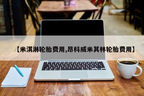 【米淇淋轮胎费用,昂科威米其林轮胎费用】