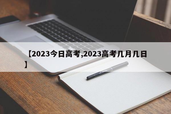 【2023今日高考,2023高考几月几日】