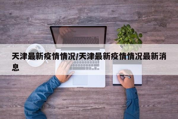 天津最新疫情情况/天津最新疫情情况最新消息