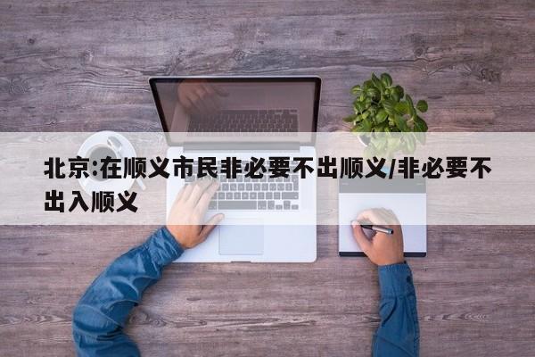北京:在顺义市民非必要不出顺义/非必要不出入顺义
