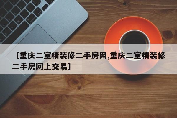 【重庆二室精装修二手房网,重庆二室精装修二手房网上交易】