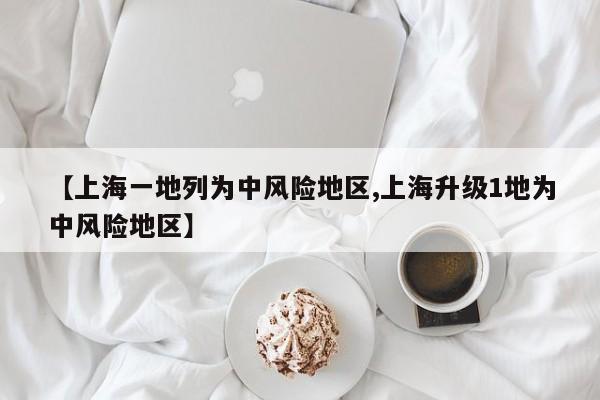 【上海一地列为中风险地区,上海升级1地为中风险地区】