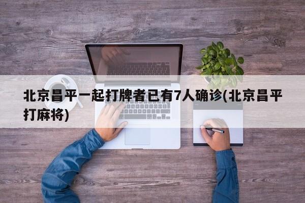 北京昌平一起打牌者已有7人确诊(北京昌平打麻将)