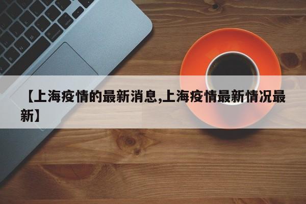 【上海疫情的最新消息,上海疫情最新情况最新】