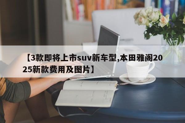 【3款即将上市suv新车型,本田雅阁2025新款费用及图片】
