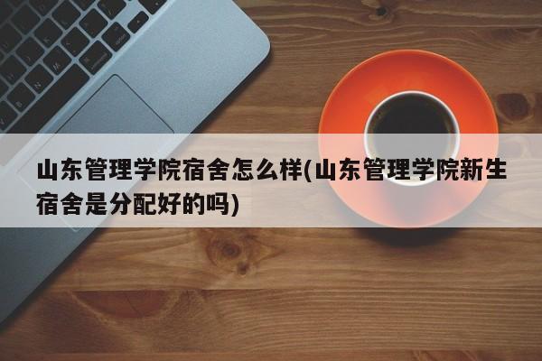 山东管理学院宿舍怎么样(山东管理学院新生宿舍是分配好的吗)