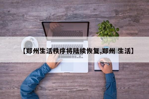【郑州生活秩序将陆续恢复,郑州 生活】