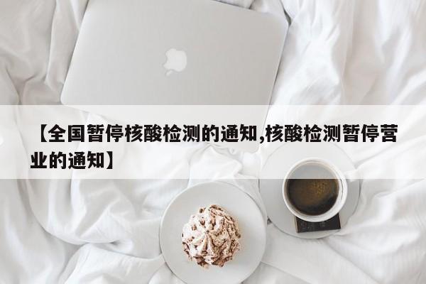 【全国暂停核酸检测的通知,核酸检测暂停营业的通知】