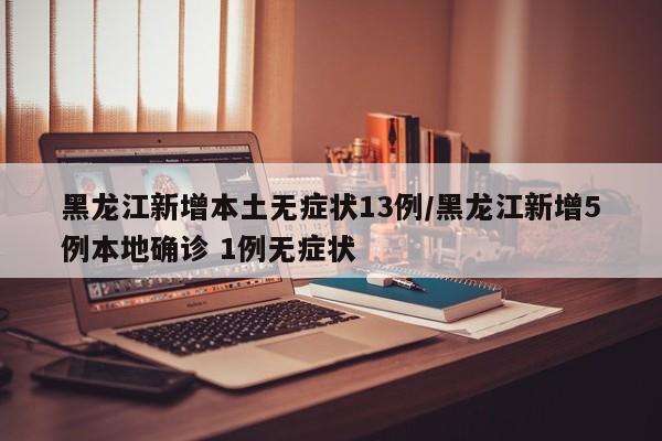 黑龙江新增本土无症状13例/黑龙江新增5例本地确诊 1例无症状
