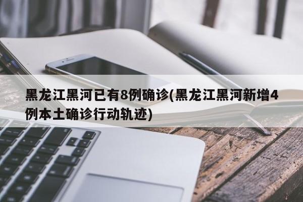 黑龙江黑河已有8例确诊(黑龙江黑河新增4例本土确诊行动轨迹)