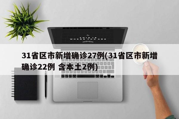 31省区市新增确诊27例(31省区市新增确诊22例 含本土2例)