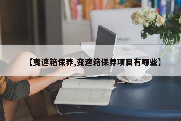 【变速箱保养,变速箱保养项目有哪些】