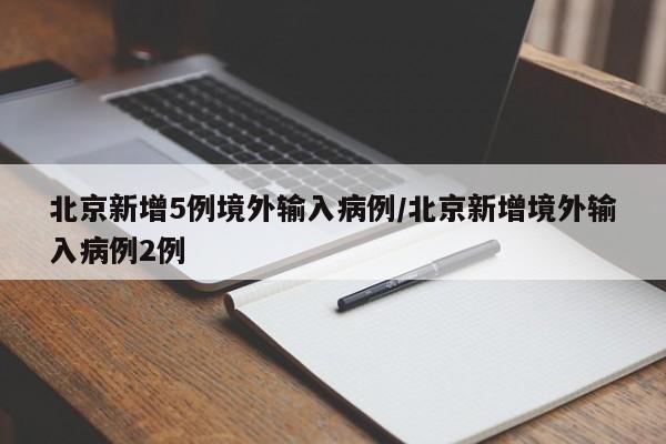 北京新增5例境外输入病例/北京新增境外输入病例2例