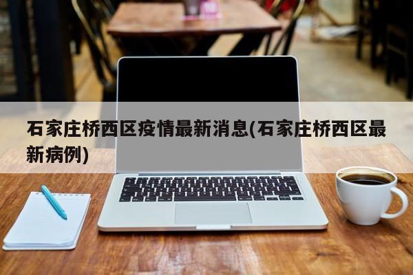 石家庄桥西区疫情最新消息(石家庄桥西区最新病例)