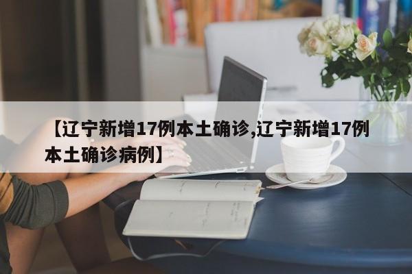 【辽宁新增17例本土确诊,辽宁新增17例本土确诊病例】