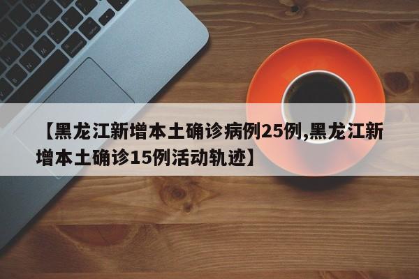 【黑龙江新增本土确诊病例25例,黑龙江新增本土确诊15例活动轨迹】