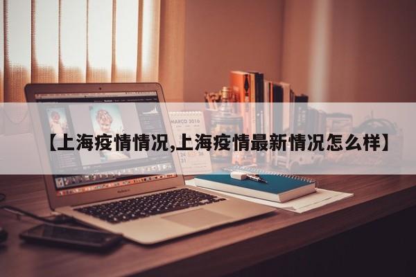 【上海疫情情况,上海疫情最新情况怎么样】