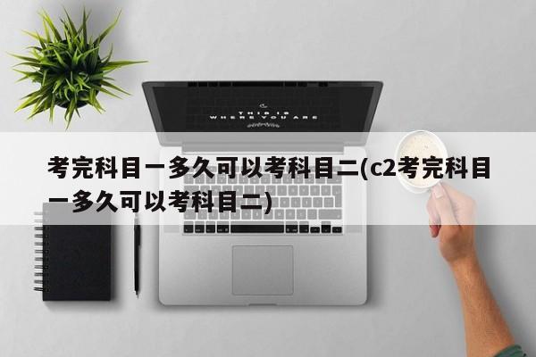 考完科目一多久可以考科目二(c2考完科目一多久可以考科目二)