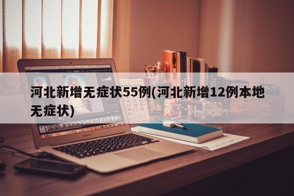 河北新增无症状55例(河北新增12例本地无症状)