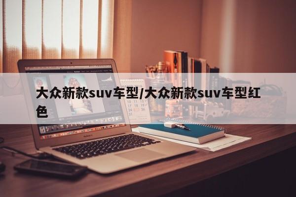 大众新款suv车型/大众新款suv车型红色