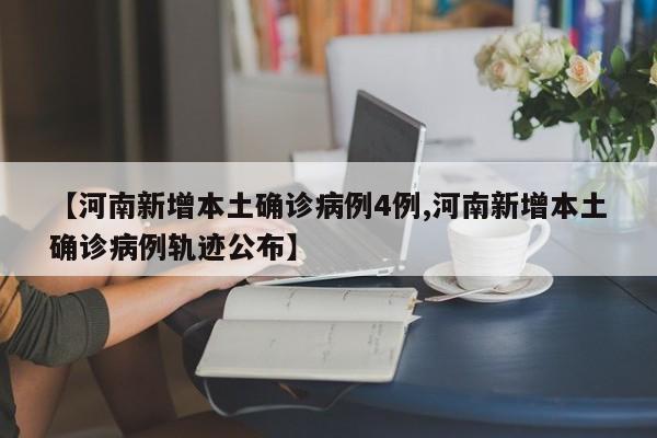 【河南新增本土确诊病例4例,河南新增本土确诊病例轨迹公布】