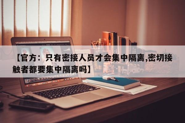【官方:只有密接人员才会集中隔离,密切接触者都要集中隔离吗】