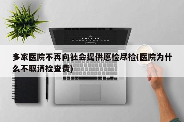 多家医院不再向社会提供愿检尽检(医院为什么不取消检查费)
