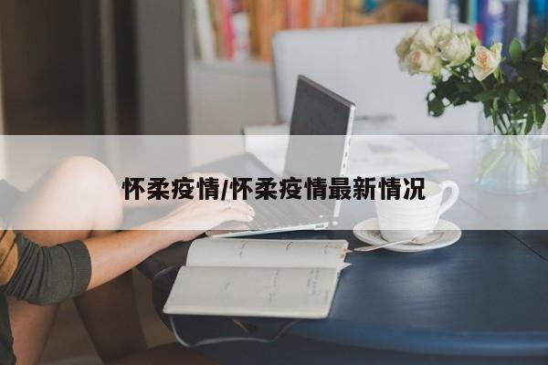 怀柔疫情/怀柔疫情最新情况