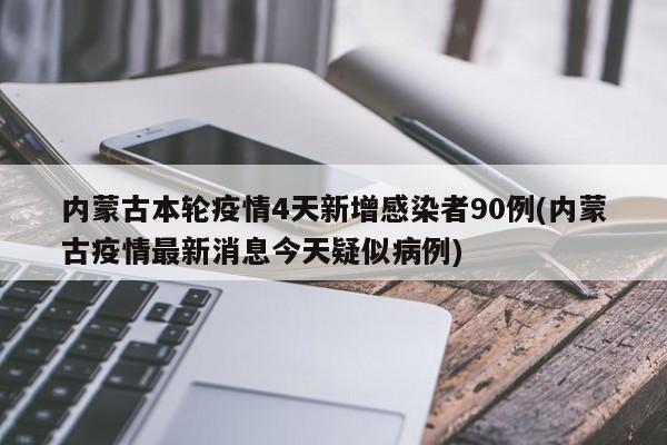 内蒙古本轮疫情4天新增感染者90例(内蒙古疫情最新消息今天疑似病例)