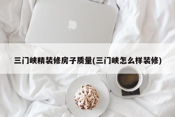 三门峡精装修房子质量(三门峡怎么样装修)