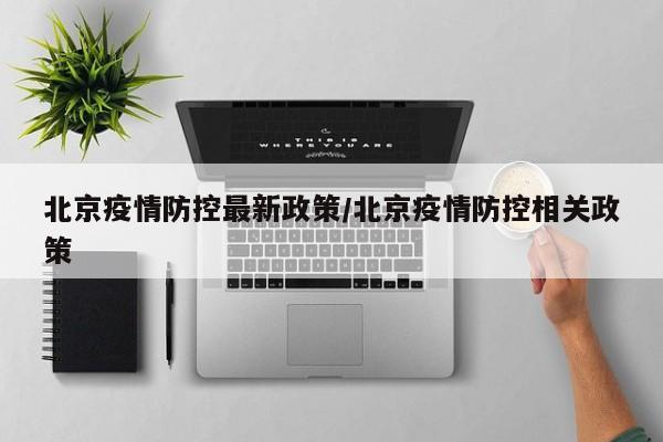 北京疫情防控最新政策/北京疫情防控相关政策