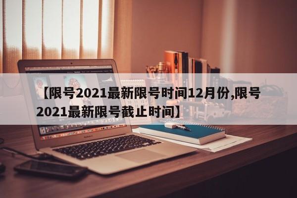 【限号2021最新限号时间12月份,限号2021最新限号截止时间】