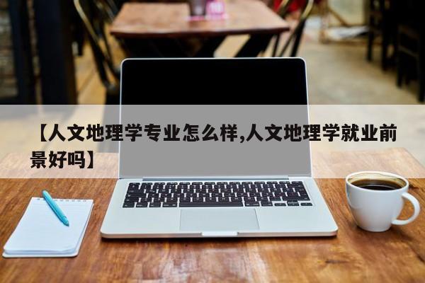 【人文地理学专业怎么样,人文地理学就业前景好吗】
