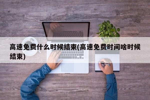 高速免费什么时候结束(高速免费时间啥时候结束)