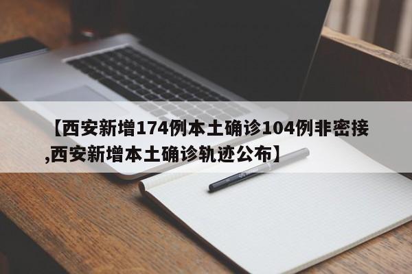 【西安新增174例本土确诊104例非密接,西安新增本土确诊轨迹公布】